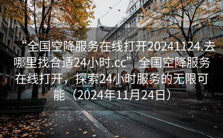 “全國空降服務在線打開20241124.去哪里找合適24小時.cc”全國空降服務在線打開，探索24小時服務的無限可能（2024年11月24日）