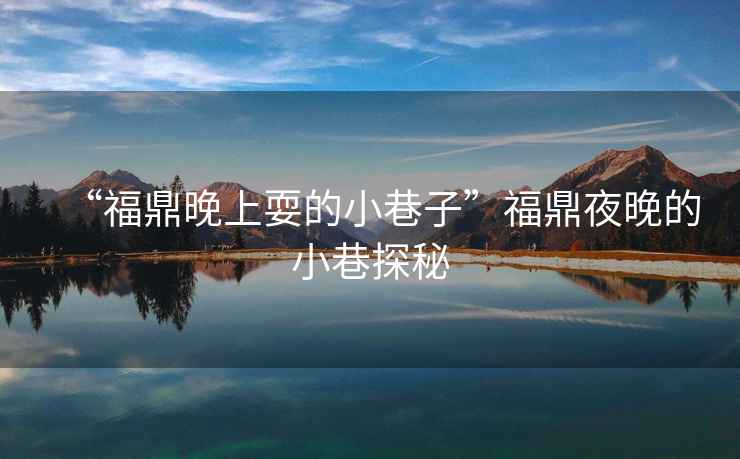 “福鼎晚上耍的小巷子”福鼎夜晚的小巷探秘
