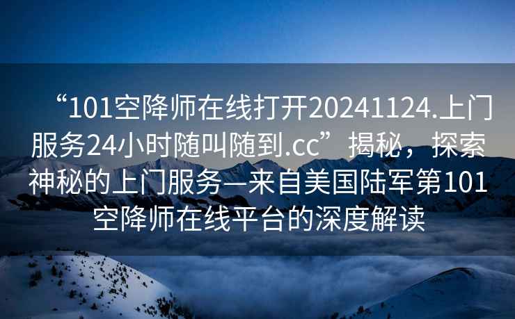 “101空降師在線打開20241124.上門服務24小時隨叫隨到.cc”揭秘，探索神秘的上門服務—來自美國陸軍第101空降師在線平臺的深度解讀