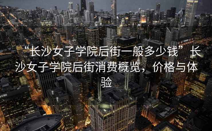 “長(zhǎng)沙女子學(xué)院后街一般多少錢”長(zhǎng)沙女子學(xué)院后街消費(fèi)概覽，價(jià)格與體驗(yàn)