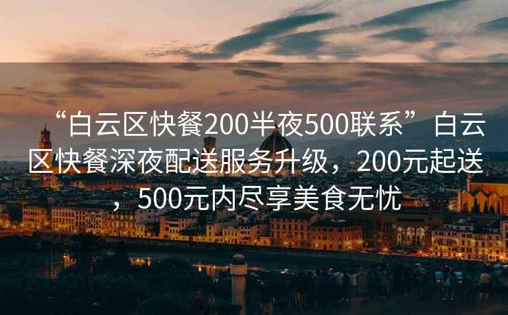 “白云區快餐200半夜500聯系”白云區快餐深夜配送服務升級，200元起送，500元內盡享美食無憂