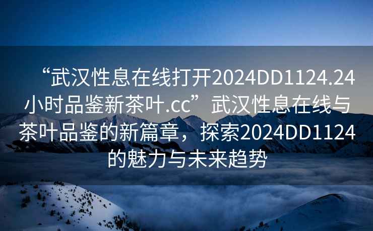 “武漢性息在線打開2024DD1124.24小時品鑒新茶葉.cc”武漢性息在線與茶葉品鑒的新篇章，探索2024DD1124的魅力與未來趨勢