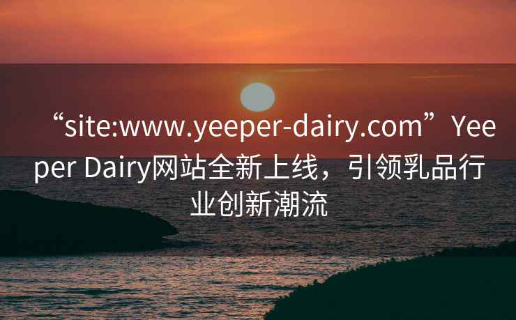 “site:www.yeeper-dairy.com”Yeeper Dairy網(wǎng)站全新上線，引領(lǐng)乳品行業(yè)創(chuàng)新潮流