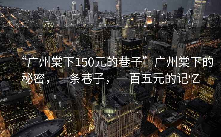 “廣州棠下150元的巷子”廣州棠下的秘密，一條巷子，一百五元的記憶