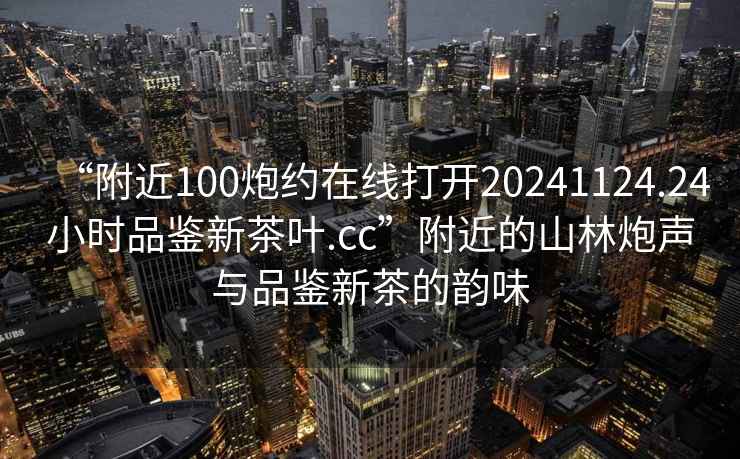 “附近100炮約在線打開(kāi)20241124.24小時(shí)品鑒新茶葉.cc”附近的山林炮聲與品鑒新茶的韻味