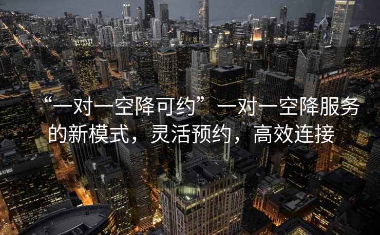 “一對(duì)一空降可約”一對(duì)一空降服務(wù)的新模式，靈活預(yù)約，高效連接