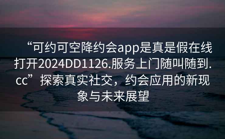 “可約可空降約會app是真是假在線打開2024DD1126.服務上門隨叫隨到.cc”探索真實社交，約會應用的新現(xiàn)象與未來展望