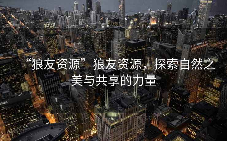 “狼友資源”狼友資源，探索自然之美與共享的力量