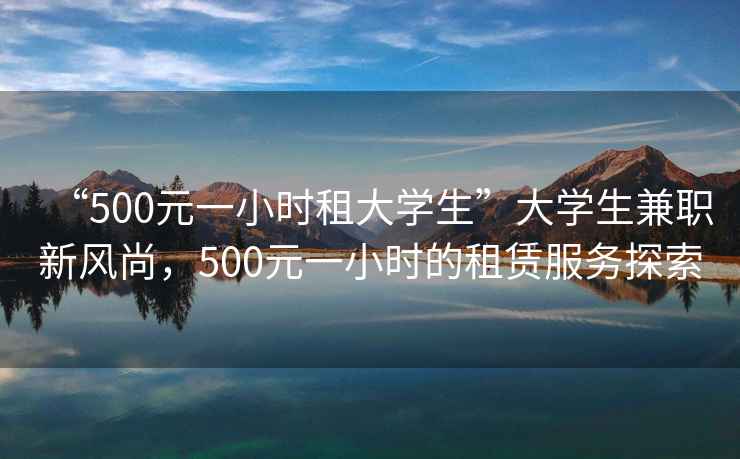 “500元一小時租大學生”大學生兼職新風尚，500元一小時的租賃服務探索