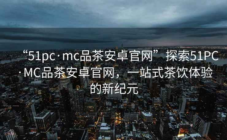 “51pc·mc品茶安卓官網”探索51PC·MC品茶安卓官網，一站式茶飲體驗的新紀元