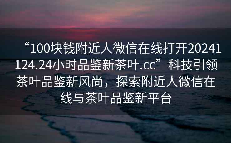 “100塊錢附近人微信在線打開20241124.24小時品鑒新茶葉.cc”科技引領茶葉品鑒新風尚，探索附近人微信在線與茶葉品鑒新平臺