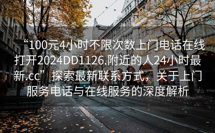 “100元4小時不限次數上門電話在線打開2024DD1126.附近的人24小時最新.cc”探索最新聯系方式，關于上門服務電話與在線服務的深度解析