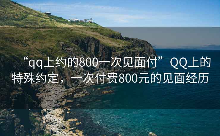 “qq上約的800一次見面付”QQ上的特殊約定，一次付費800元的見面經歷