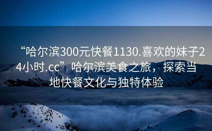 “哈爾濱300元快餐1130.喜歡的妹子24小時.cc”哈爾濱美食之旅，探索當地快餐文化與獨特體驗
