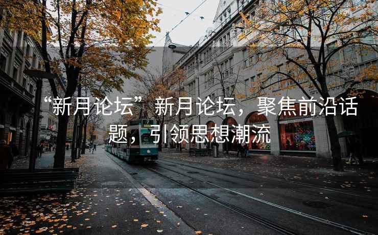 “新月論壇”新月論壇，聚焦前沿話題，引領思想潮流