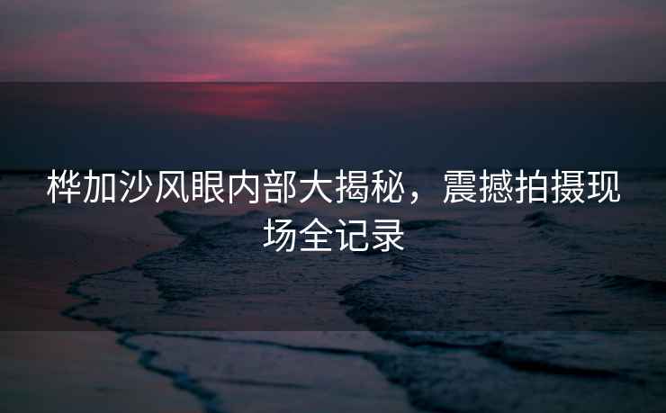 樺加沙風眼內部大揭秘，震撼拍攝現場全記錄
