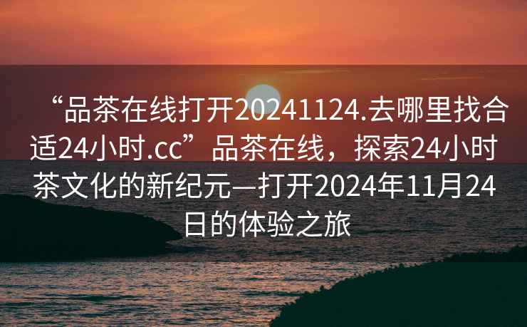 “品茶在線打開20241124.去哪里找合適24小時.cc”品茶在線，探索24小時茶文化的新紀元—打開2024年11月24日的體驗之旅