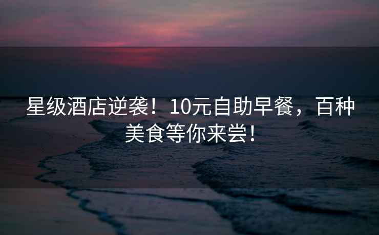 星級酒店逆襲！10元自助早餐，百種美食等你來嘗！