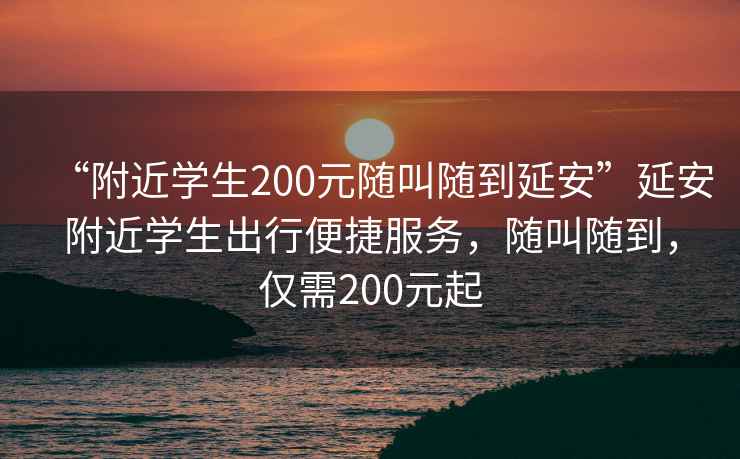 “附近學生200元隨叫隨到延安”延安附近學生出行便捷服務，隨叫隨到，僅需200元起