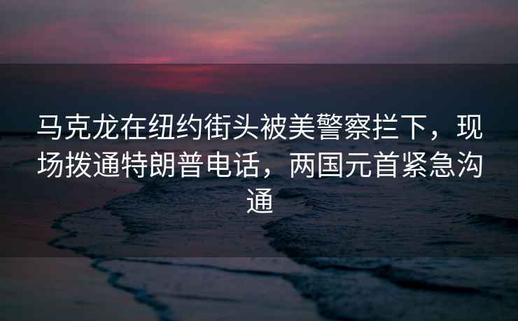 馬克龍在紐約街頭被美警察攔下，現場撥通特朗普電話，兩國元首緊急溝通