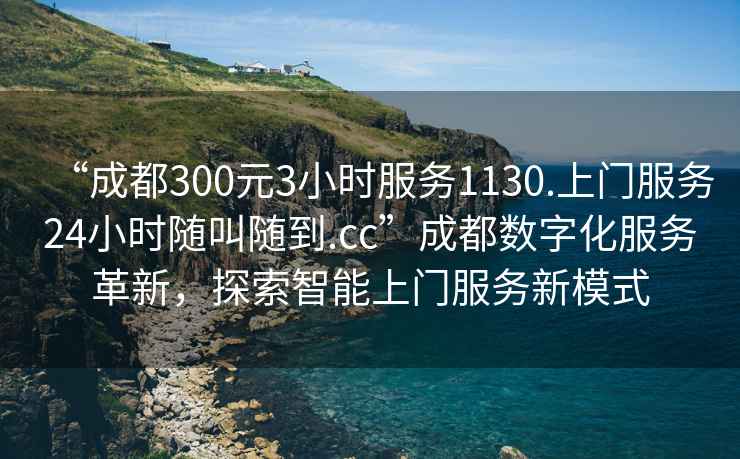 “成都300元3小時(shí)服務(wù)1130.上門服務(wù)24小時(shí)隨叫隨到.cc”成都數(shù)字化服務(wù)革新，探索智能上門服務(wù)新模式