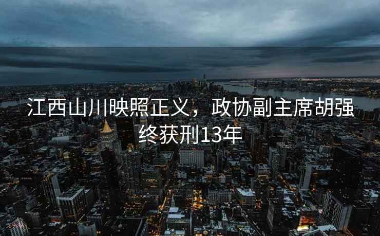 江西山川映照正義，政協(xié)副主席胡強(qiáng)終獲刑13年