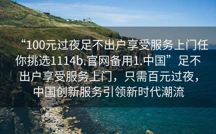 “100元過夜足不出戶享受服務上門任你挑選1114b.官網備用1.中國”足不出戶享受服務上門，只需百元過夜，中國創新服務引領新時代潮流