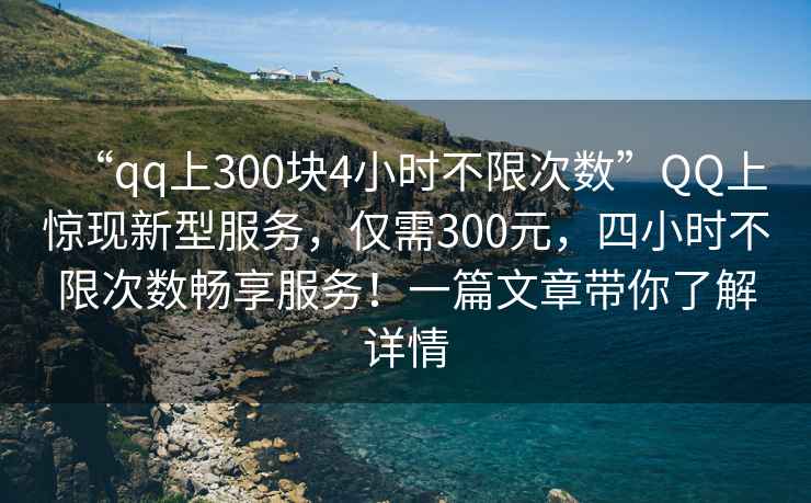 “qq上300塊4小時不限次數”QQ上驚現新型服務，僅需300元，四小時不限次數暢享服務！一篇文章帶你了解詳情