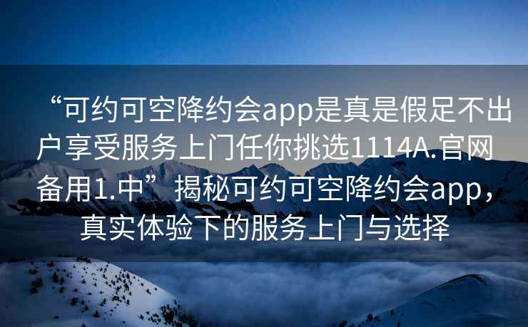 “可約可空降約會app是真是假足不出戶享受服務上門任你挑選1114A.官網備用1.中”揭秘可約可空降約會app，真實體驗下的服務上門與選擇