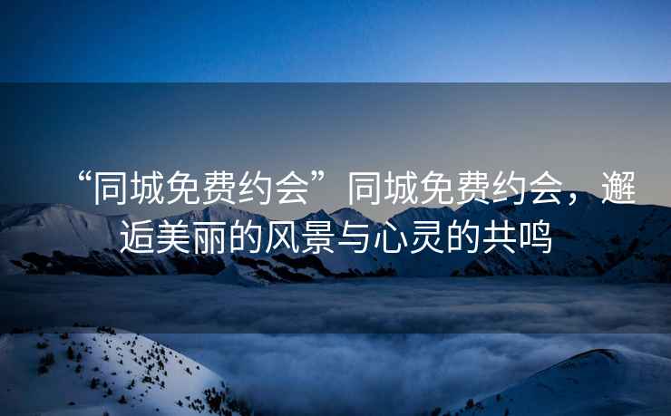 “同城免費約會”同城免費約會，邂逅美麗的風景與心靈的共鳴