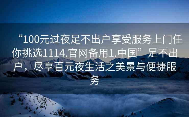 “100元過夜足不出戶享受服務上門任你挑選1114.官網備用1.中國”足不出戶，盡享百元夜生活之美景與便捷服務
