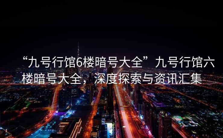 “九號行館6樓暗號大全”九號行館六樓暗號大全，深度探索與資訊匯集