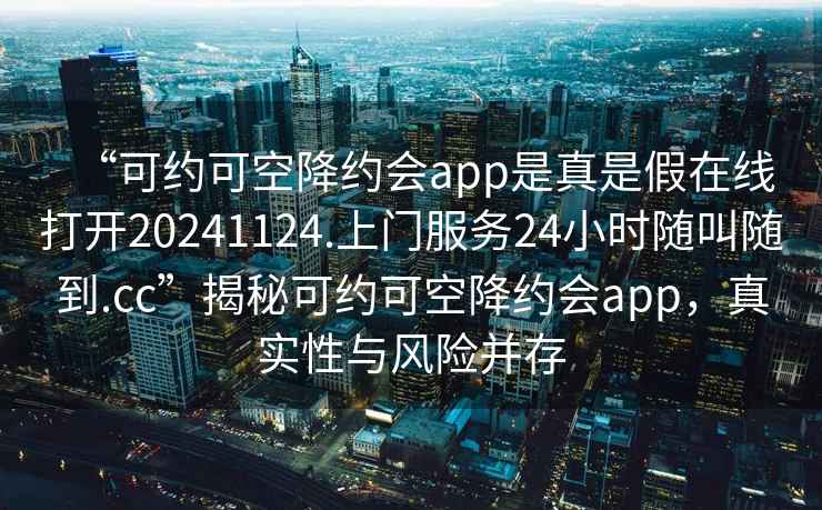 “可約可空降約會(huì)app是真是假在線打開(kāi)20241124.上門(mén)服務(wù)24小時(shí)隨叫隨到.cc”揭秘可約可空降約會(huì)app，真實(shí)性與風(fēng)險(xiǎn)并存