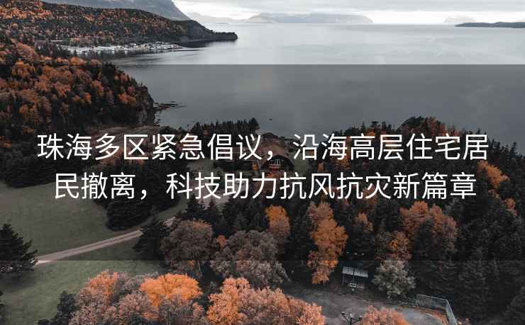 珠海多區緊急倡議，沿海高層住宅居民撤離，科技助力抗風抗災新篇章