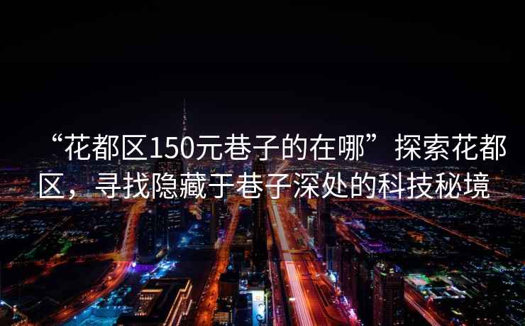 “花都區150元巷子的在哪”探索花都區，尋找隱藏于巷子深處的科技秘境