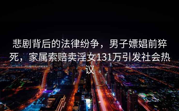 悲劇背后的法律紛爭，男子嫖娼前猝死，家屬索賠賣淫女131萬引發社會熱議