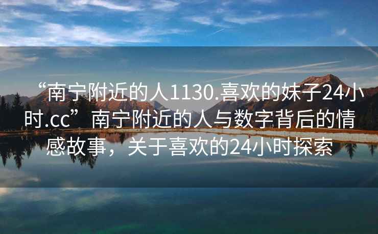 “南寧附近的人1130.喜歡的妹子24小時.cc”南寧附近的人與數字背后的情感故事，關于喜歡的24小時探索