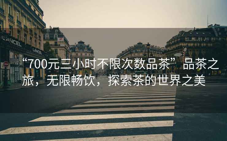 “700元三小時不限次數品茶”品茶之旅，無限暢飲，探索茶的世界之美