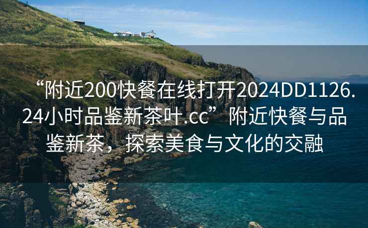 “附近200快餐在線打開2024DD1126.24小時品鑒新茶葉.cc”附近快餐與品鑒新茶，探索美食與文化的交融