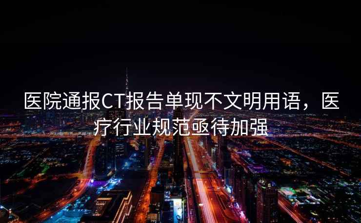醫院通報CT報告單現不文明用語，醫療行業規范亟待加強