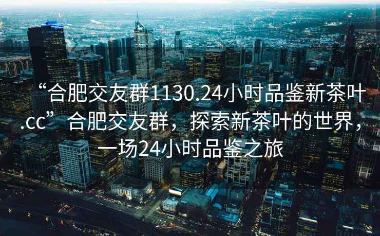 “合肥交友群1130.24小時品鑒新茶葉.cc”合肥交友群，探索新茶葉的世界，一場24小時品鑒之旅