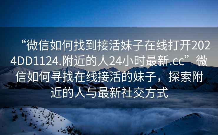 “微信如何找到接活妹子在線打開2024DD1124.附近的人24小時最新.cc”微信如何尋找在線接活的妹子，探索附近的人與最新社交方式