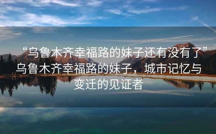 “烏魯木齊幸福路的妹子還有沒有了”烏魯木齊幸福路的妹子，城市記憶與變遷的見證者
