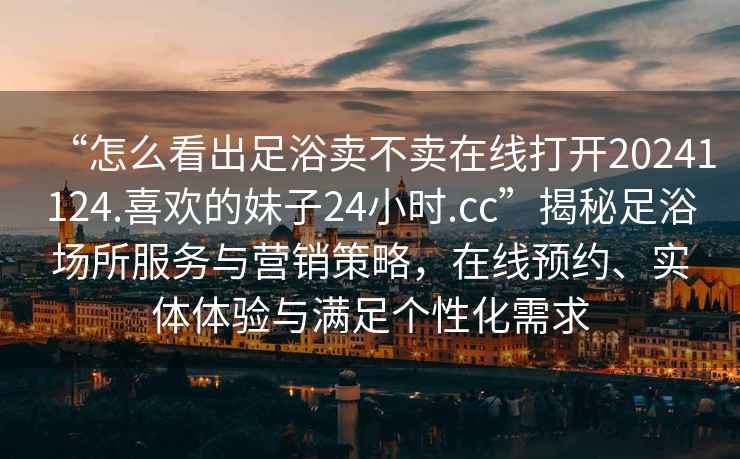 “怎么看出足浴賣不賣在線打開20241124.喜歡的妹子24小時.cc”揭秘足浴場所服務(wù)與營銷策略，在線預(yù)約、實體體驗與滿足個性化需求