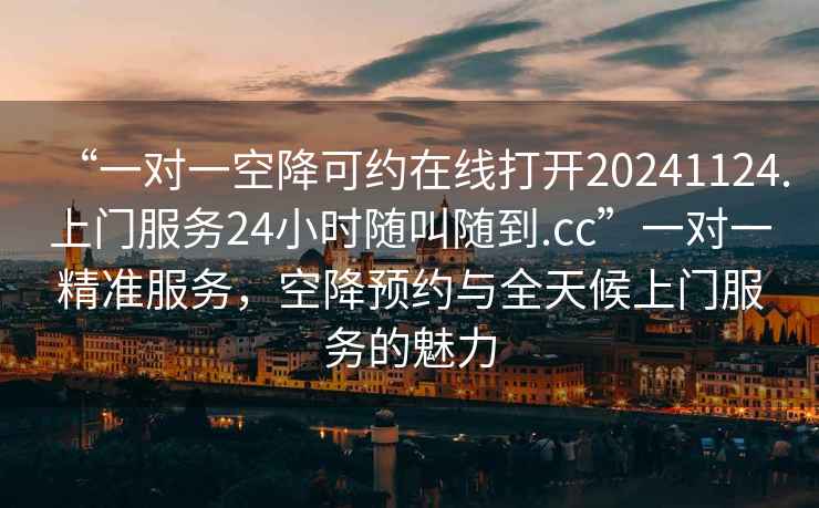 “一對一空降可約在線打開20241124.上門服務24小時隨叫隨到.cc”一對一精準服務，空降預約與全天候上門服務的魅力