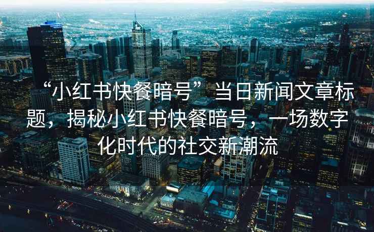 “小紅書快餐暗號(hào)”當(dāng)日新聞文章標(biāo)題，揭秘小紅書快餐暗號(hào)，一場(chǎng)數(shù)字化時(shí)代的社交新潮流