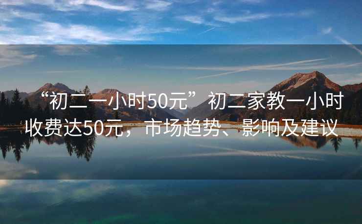 “初二一小時50元”初二家教一小時收費(fèi)達(dá)50元，市場趨勢、影響及建議
