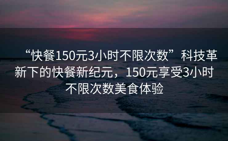 “快餐150元3小時(shí)不限次數(shù)”科技革新下的快餐新紀(jì)元，150元享受3小時(shí)不限次數(shù)美食體驗(yàn)