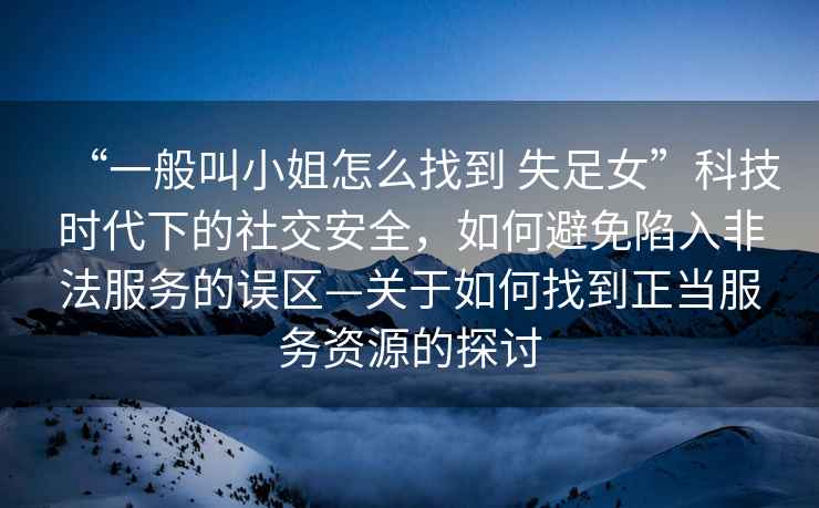 “一般叫小姐怎么找到 失足女”科技時代下的社交安全，如何避免陷入非法服務的誤區—關于如何找到正當服務資源的探討