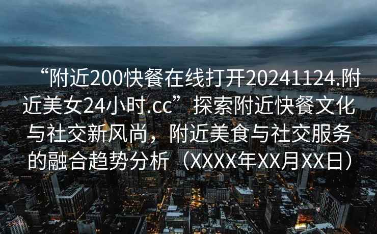“附近200快餐在線打開20241124.附近美女24小時.cc”探索附近快餐文化與社交新風尚，附近美食與社交服務的融合趨勢分析（XXXX年XX月XX日）